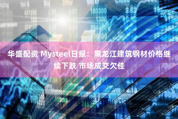 华盛配资 Mysteel日报：黑龙江建筑钢材价格继续下跌 市场成交欠佳