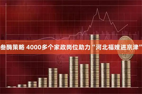 叁酶策略 4000多个家政岗位助力“河北福嫂进京津”