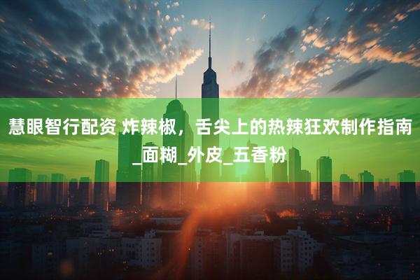 慧眼智行配资 炸辣椒，舌尖上的热辣狂欢制作指南_面糊_外皮_五香粉