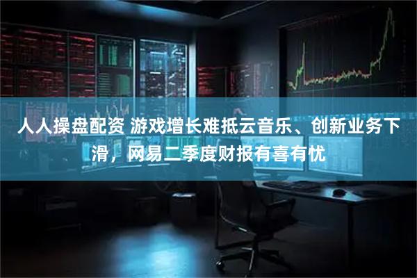 人人操盘配资 游戏增长难抵云音乐、创新业务下滑，网易二季度财报有喜有忧