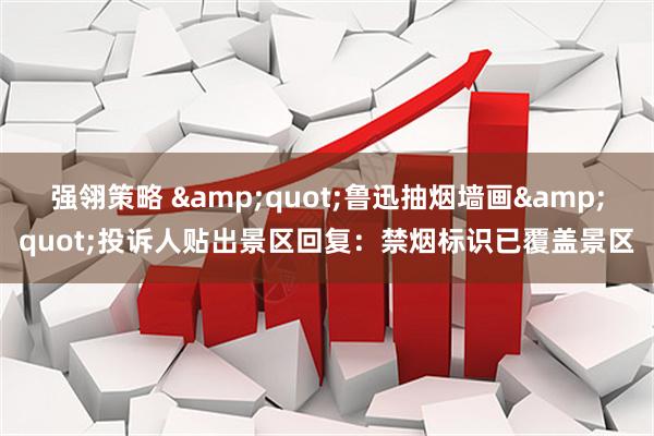 强翎策略 "鲁迅抽烟墙画"投诉人贴出景区回复：禁烟标识已覆盖景区