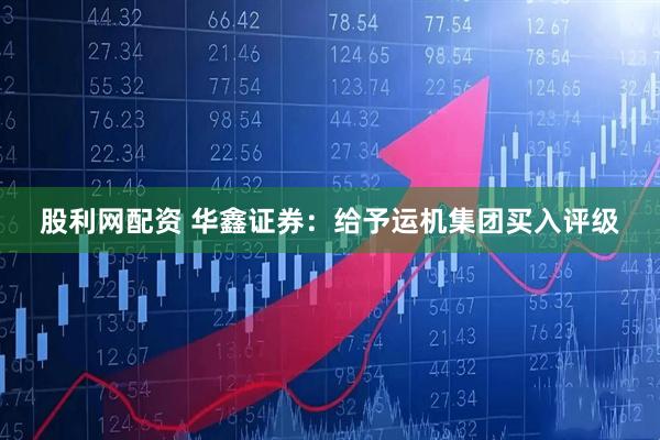 股利网配资 华鑫证券：给予运机集团买入评级