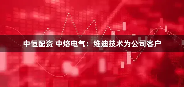 中恒配资 中熔电气：维迪技术为公司客户