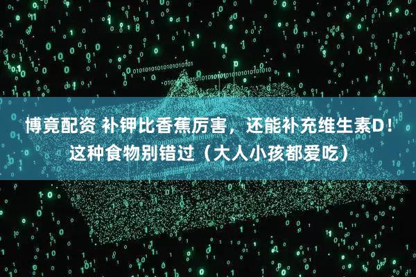 博竟配资 补钾比香蕉厉害，还能补充维生素D！这种食物别错过（大人小孩都爱吃）