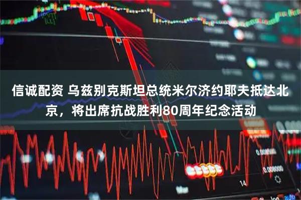 信诚配资 乌兹别克斯坦总统米尔济约耶夫抵达北京，将出席抗战胜利80周年纪念活动
