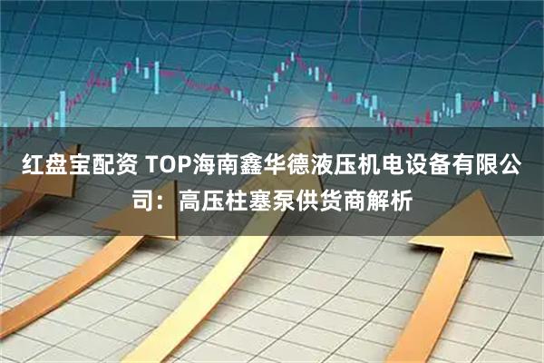 红盘宝配资 TOP海南鑫华德液压机电设备有限公司：高压柱塞泵供货商解析