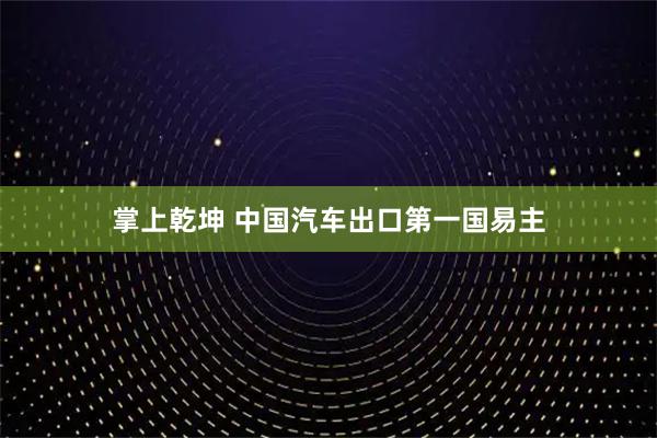 掌上乾坤 中国汽车出口第一国易主