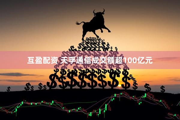 互盈配资 天孚通信成交额超100亿元