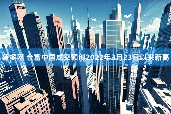 盛多网 合富中国成交额创2022年3月23日以来新高
