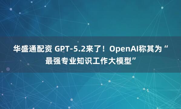 华盛通配资 GPT-5.2来了！OpenAI称其为“最强专业知识工作大模型”