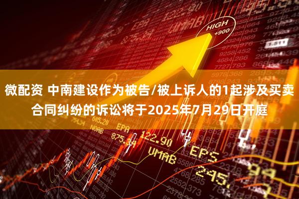 微配资 中南建设作为被告/被上诉人的1起涉及买卖合同纠纷的诉讼将于2025年7月29日开庭