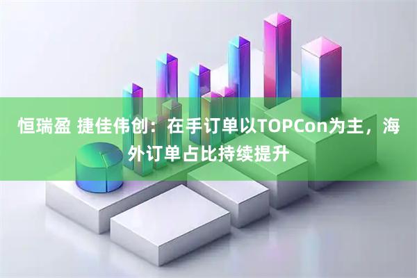恒瑞盈 捷佳伟创：在手订单以TOPCon为主，海外订单占比持续提升