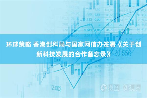 环球策略 香港创科局与国家网信办签署《关于创新科技发展的合作备忘录》