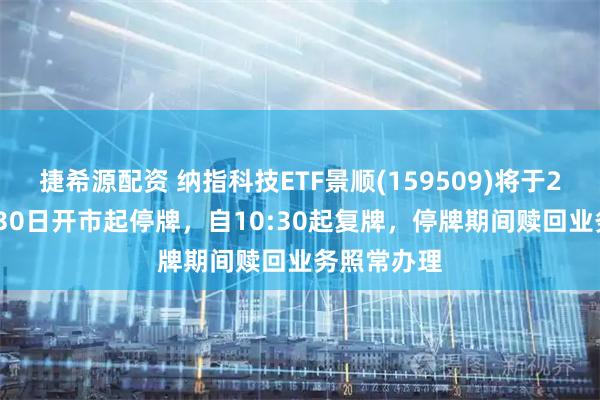 捷希源配资 纳指科技ETF景顺(159509)将于2026年4月30日开市起停牌，自10:30起复牌，停牌期间赎回业务照常办理