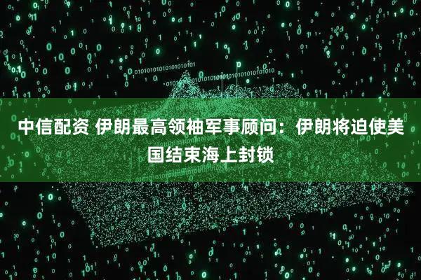 中信配资 伊朗最高领袖军事顾问：伊朗将迫使美国结束海上封锁
